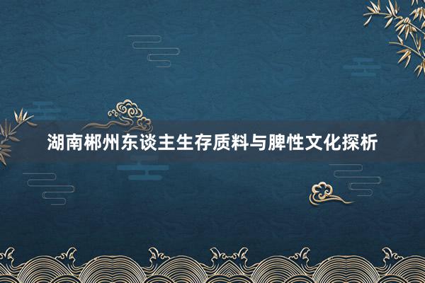 湖南郴州东谈主生存质料与脾性文化探析